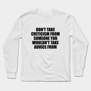 Don't take criticism from someone you wouldn't take advice from Long Sleeve T-Shirt